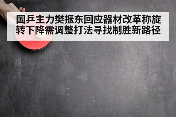 国乒主力樊振东回应器材改革称旋转下降需调整打法寻找制胜新路径 | kaiyun