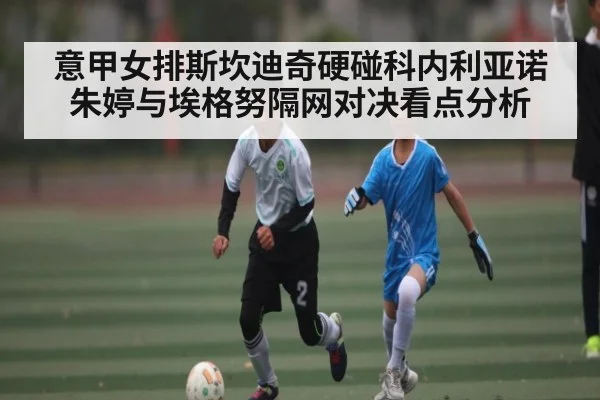 意甲女排斯坎迪奇硬碰科内利亚诺朱婷与埃格努隔网对决看点分析 | kaiyun