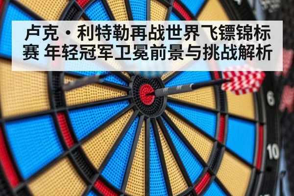 卢克·利特勒再战世界飞镖锦标赛 年轻冠军卫冕前景与挑战解析 | kaiyun