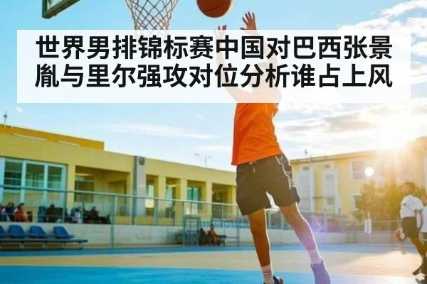 世界男排锦标赛中国对巴西张景胤与里尔强攻对位分析谁占上风 | kaiyun