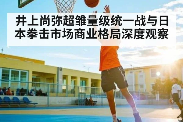 井上尚弥超雏量级统一战与日本拳击市场商业格局深度观察 | kaiyun