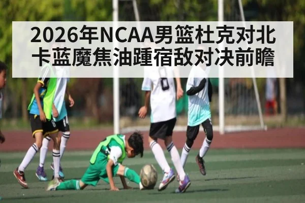 2026年NCAA男篮杜克对北卡蓝魔焦油踵宿敌对决前瞻