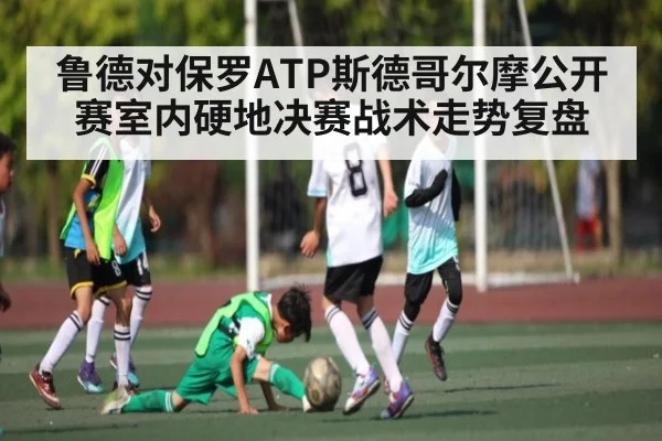 鲁德对保罗ATP斯德哥尔摩公开赛室内硬地决赛战术走势复盘 | kaiyun