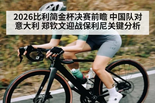 2026比利简金杯决赛前瞻 中国队对意大利 郑钦文迎战保利尼关键分析 | kaiyun