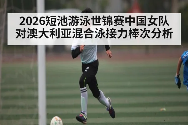 2026短池游泳世锦赛中国女队对澳大利亚混合泳接力棒次分析 | kaiyun